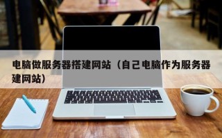 定西电脑做服务器搭建网站（自己电脑作为服务器建网站）