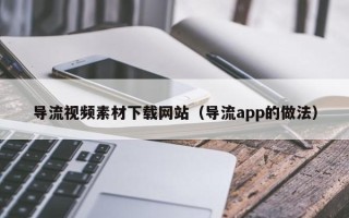定西导流视频素材下载网站（导流app的做法）
