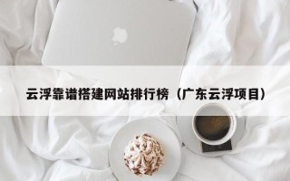 定西云浮靠谱搭建网站排行榜（广东云浮项目）