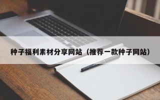 定西种子福利素材分享网站（推荐一款种子网站）