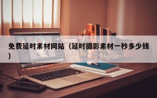 定西免费延时素材网站（延时摄影素材一秒多少钱）