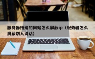 定西服务器搭建的网站怎么屏蔽ip（服务器怎么屏蔽别人说话）