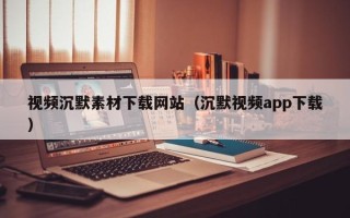 定西视频沉默素材下载网站（沉默视频app下载）