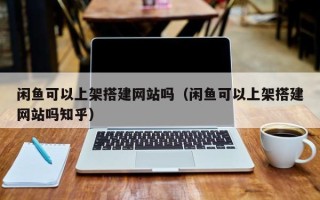 定西闲鱼可以上架搭建网站吗（闲鱼可以上架搭建网站吗知乎）