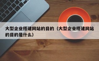 定西大型企业搭建网站的目的（大型企业搭建网站的目的是什么）