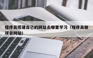 定西程序员搭建自己的网站去哪里学习（程序员做项目网站）