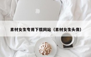 定西素材女生专用下载网站（素材女生头像）